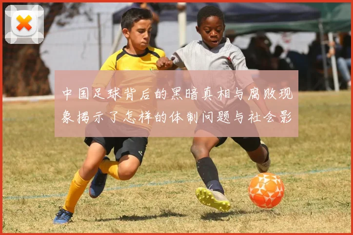 中国足球背后的黑暗真相与腐败现象揭示了怎样的体制问题与社会影响