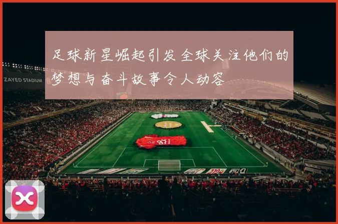 足球新星崛起引发全球关注他们的梦想与奋斗故事令人动容