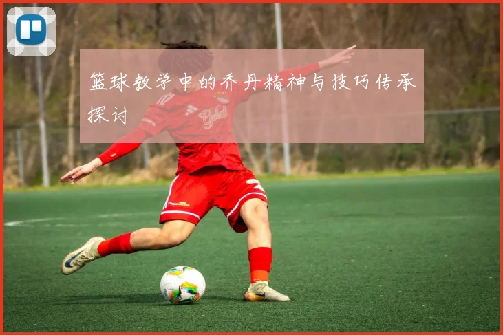 篮球教学中的乔丹精神与技巧传承探讨