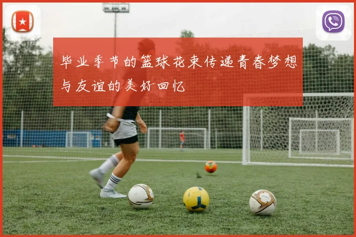 毕业季节的篮球花束传递青春梦想与友谊的美好回忆