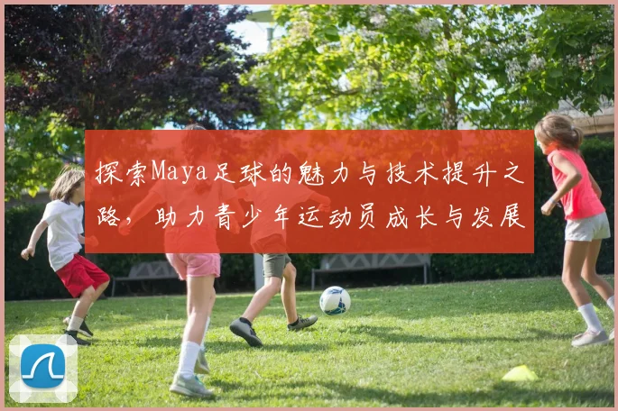 探索Maya足球的魅力与技术提升之路，助力青少年运动员成长与发展