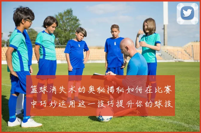 篮球消失术的奥秘揭秘如何在比赛中巧妙运用这一技巧提升你的球技