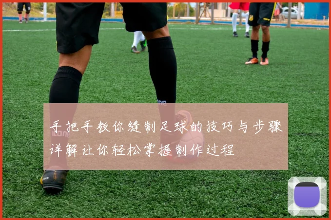 手把手教你缝制足球的技巧与步骤详解让你轻松掌握制作过程