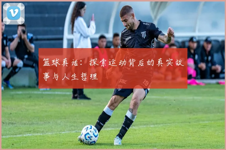 篮球真话：探索运动背后的真实故事与人生哲理