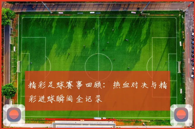 精彩足球赛事回顾：热血对决与精彩进球瞬间全记录