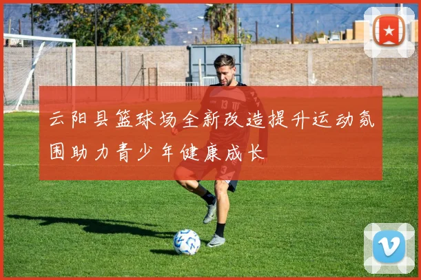 云阳县篮球场全新改造提升运动氛围助力青少年健康成长