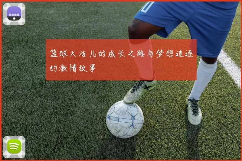 篮球火洁儿的成长之路与梦想追逐的激情故事