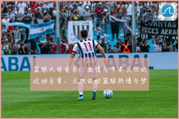 篮球大将音乐：激情与节奏交织的运动乐章，点燃你的篮球热情与梦想