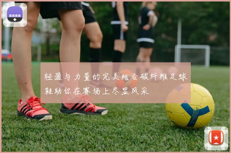 轻盈与力量的完美结合碳纤维足球鞋助你在赛场上尽显风采