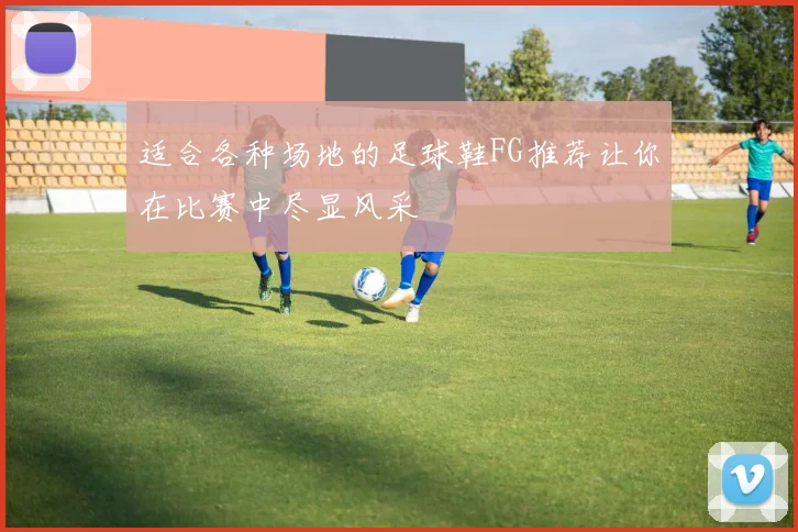适合各种场地的足球鞋FG推荐让你在比赛中尽显风采