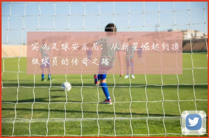 实况足球安东尼：从新星崛起到顶级球员的传奇之路