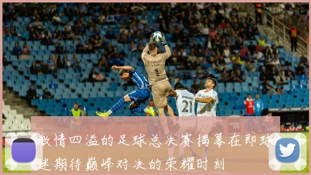 激情四溢的足球总决赛揭幕在即球迷期待巅峰对决的荣耀时刻