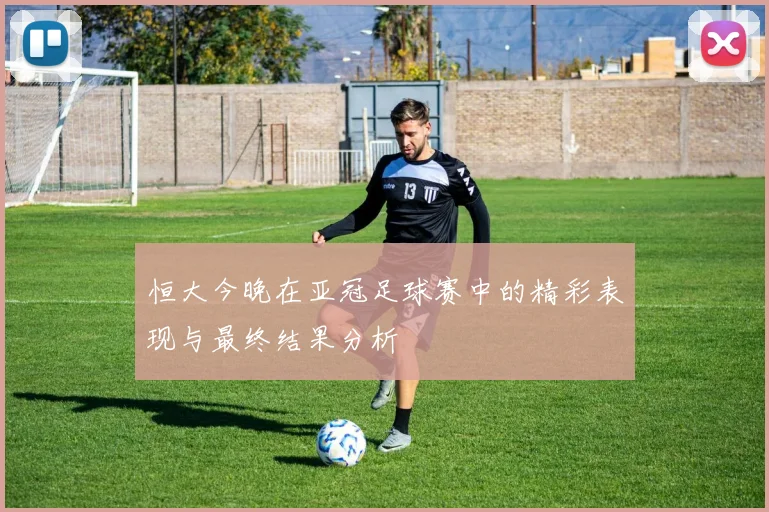 恒大今晚在亚冠足球赛中的精彩表现与最终结果分析