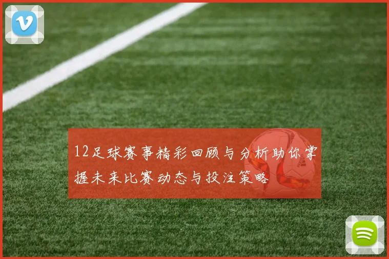 12足球赛事精彩回顾与分析助你掌握未来比赛动态与投注策略